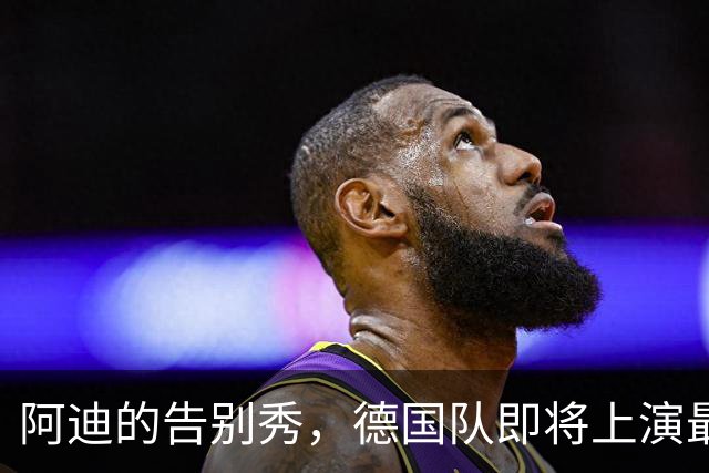 阿迪的告别秀，德国队即将上演最后一场时尚大秀！